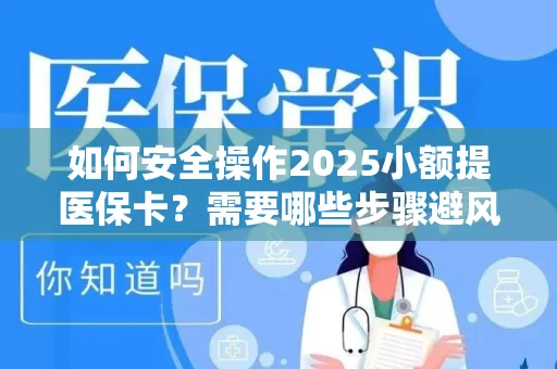 如何安全操作2025小额提医保卡？需要哪些步骤避风险？